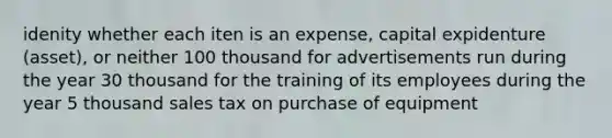 idenity whether each iten is an expense, capital expidenture (asset), or neither 100 thousand for advertisements run during the year 30 thousand for the training of its employees during the year 5 thousand sales tax on purchase of equipment