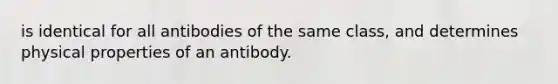 is identical for all antibodies of the same class, and determines physical properties of an antibody.