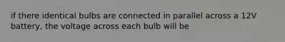 if there identical bulbs are connected in parallel across a 12V battery, the voltage across each bulb will be