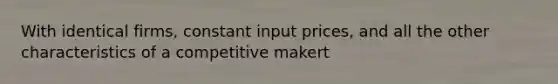 With identical firms, constant input prices, and all the other characteristics of a competitive makert