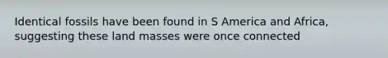 Identical fossils have been found in S America and Africa, suggesting these land masses were once connected