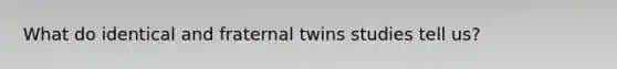 What do identical and fraternal twins studies tell us?