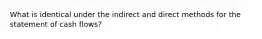 What is identical under the indirect and direct methods for the statement of cash flows?