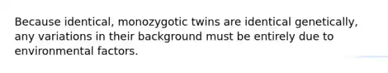 Because identical, monozygotic twins are identical genetically, any variations in their background must be entirely due to environmental factors.