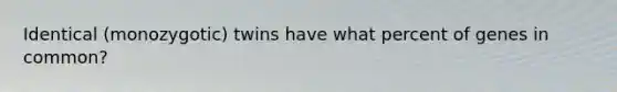 Identical (monozygotic) twins have what percent of genes in common?