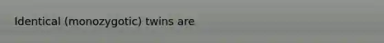 Identical (monozygotic) twins are