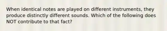 When identical notes are played on different instruments, they produce distinctly different sounds. Which of the following does NOT contribute to that fact?