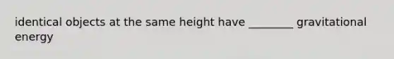 identical objects at the same height have ________ gravitational energy