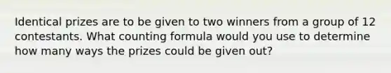 Identical prizes are to be given to two winners from a group of 12 contestants. What counting formula would you use to determine how many ways the prizes could be given out?