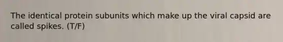 The identical protein subunits which make up the viral capsid are called spikes. (T/F)