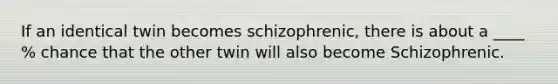 If an identical twin becomes schizophrenic, there is about a ____ % chance that the other twin will also become Schizophrenic.