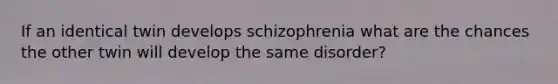 If an identical twin develops schizophrenia what are the chances the other twin will develop the same disorder?