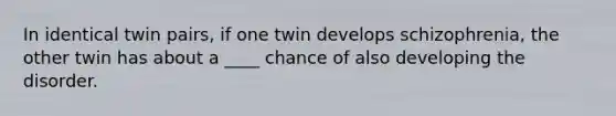 In identical twin pairs, if one twin develops schizophrenia, the other twin has about a ____ chance of also developing the disorder.​