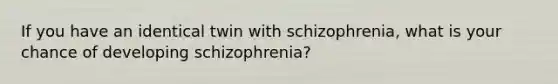 If you have an identical twin with schizophrenia, what is your chance of developing schizophrenia?