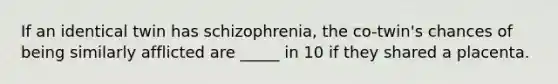 If an identical twin has schizophrenia, the co-twin's chances of being similarly afflicted are _____ in 10 if they shared a placenta.