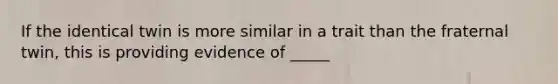 If the identical twin is more similar in a trait than the fraternal twin, this is providing evidence of _____