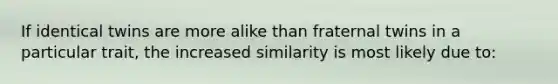 If identical twins are more alike than fraternal twins in a particular trait, the increased similarity is most likely due to: