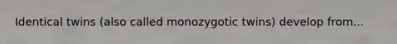 Identical twins (also called monozygotic twins) develop from...