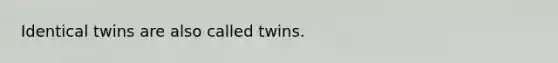 Identical twins are also called twins.