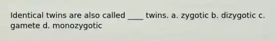 Identical twins are also called ____ twins. a. zygotic b. dizygotic c. gamete d. monozygotic