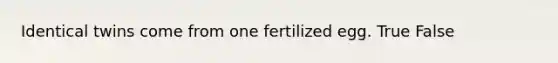 Identical twins come from one fertilized egg. True False