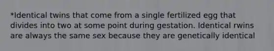 *Identical twins that come from a single fertilized egg that divides into two at some point during gestation. Identical rwins are always the same sex because they are genetically identical