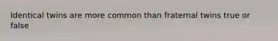 Identical twins are more common than fraternal twins true or false