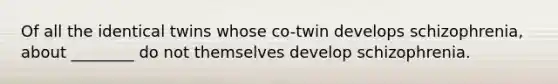 Of all the identical twins whose co-twin develops schizophrenia, about ________ do not themselves develop schizophrenia.