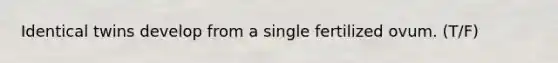 Identical twins develop from a single fertilized ovum. (T/F)