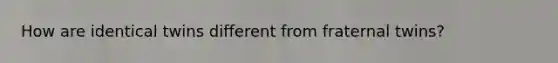 How are identical twins different from fraternal twins?