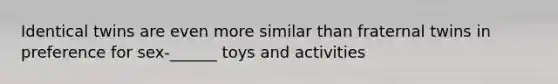 Identical twins are even more similar than fraternal twins in preference for sex-______ toys and activities