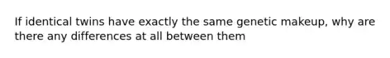 If identical twins have exactly the same genetic makeup, why are there any differences at all between them