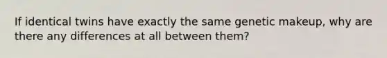 If identical twins have exactly the same genetic makeup, why are there any differences at all between them?