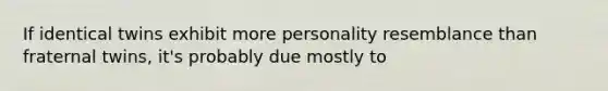 If identical twins exhibit more personality resemblance than fraternal twins, it's probably due mostly to