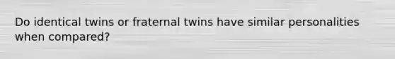 Do identical twins or fraternal twins have similar personalities when compared?