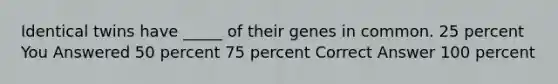 Identical twins have _____ of their genes in common. 25 percent You Answered 50 percent 75 percent Correct Answer 100 percent