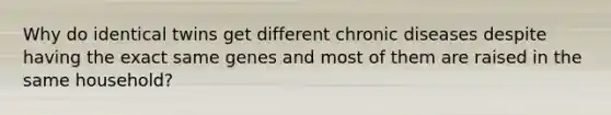 Why do identical twins get different chronic diseases despite having the exact same genes and most of them are raised in the same household?