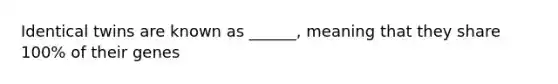 Identical twins are known as ______, meaning that they share 100% of their genes