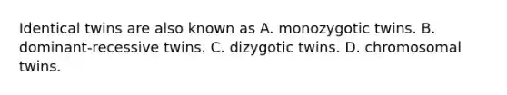 Identical twins are also known as A. monozygotic twins. B. dominant-recessive twins. C. dizygotic twins. D. chromosomal twins.