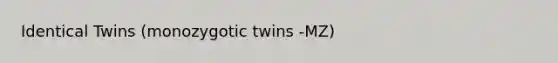 Identical Twins (monozygotic twins -MZ)