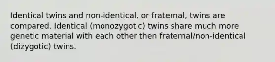 Identical twins and non-identical, or fraternal, twins are compared. Identical (monozygotic) twins share much more genetic material with each other then fraternal/non-identical (dizygotic) twins.