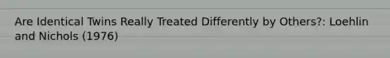Are Identical Twins Really Treated Differently by Others?: Loehlin and Nichols (1976)