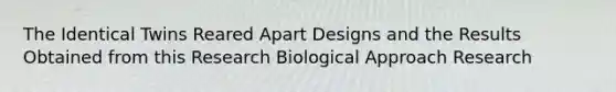 The Identical Twins Reared Apart Designs and the Results Obtained from this Research Biological Approach Research