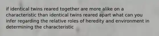 if identical twins reared together are more alike on a characteristic than identical twins reared apart what can you infer regarding the relative roles of heredity and environment in determining the characteristic