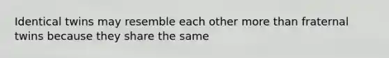 Identical twins may resemble each other more than fraternal twins because they share the same