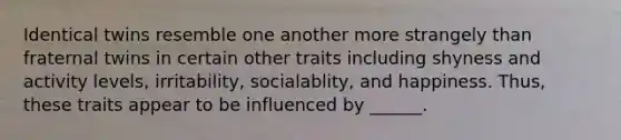 Identical twins resemble one another more strangely than fraternal twins in certain other traits including shyness and activity levels, irritability, socialablity, and happiness. Thus, these traits appear to be influenced by ______.