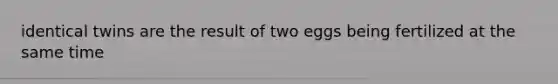 identical twins are the result of two eggs being fertilized at the same time