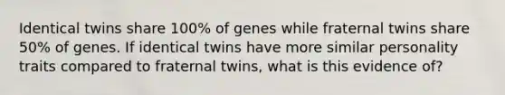 Identical twins share 100% of genes while fraternal twins share 50% of genes. If identical twins have more similar personality traits compared to fraternal twins, what is this evidence of?