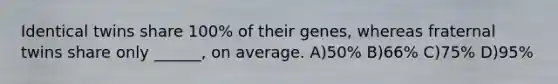 Identical twins share 100% of their genes, whereas fraternal twins share only ______, on average. A)50% B)66% C)75% D)95%