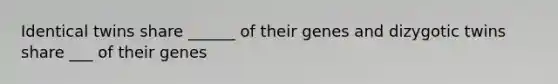 Identical twins share ______ of their genes and dizygotic twins share ___ of their genes